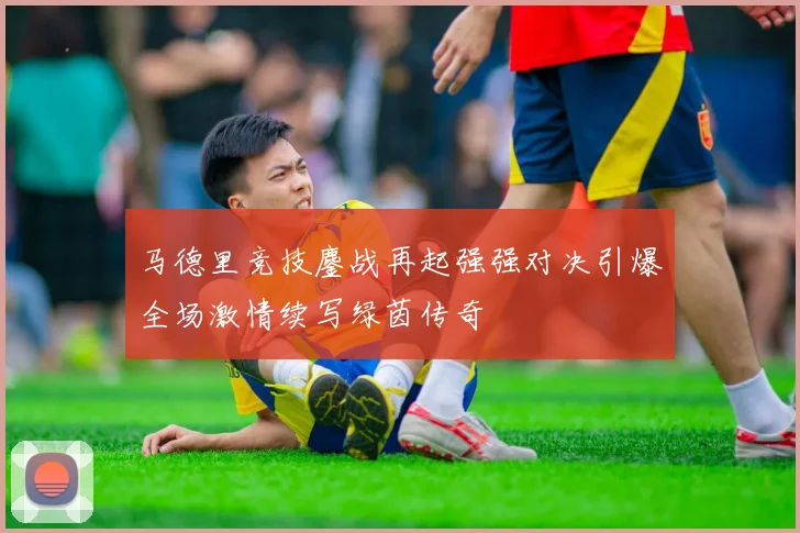 马德里竞技鏖战再起强强对决引爆全场激情续写绿茵传奇