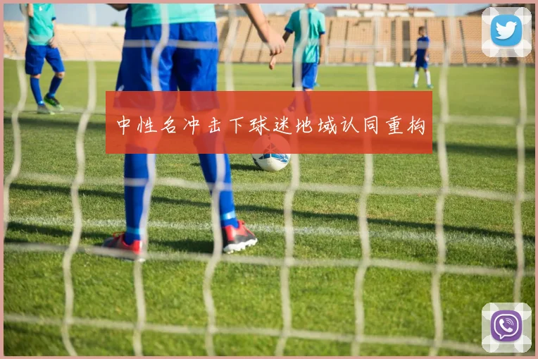 中性名冲击下球迷地域认同重构