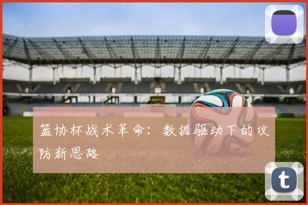 篮协杯战术革命：数据驱动下的攻防新思路