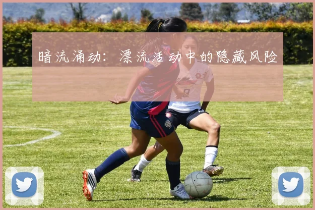 暗流涌动：漂流活动中的隐藏风险