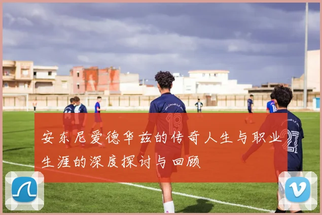 安东尼爱德华兹的传奇人生与职业生涯的深度探讨与回顾