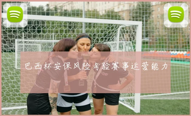 巴西杯安保风险考验赛事运营能力