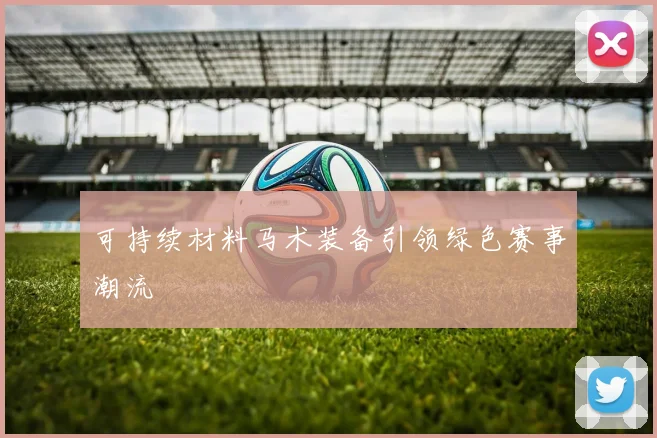 可持续材料马术装备引领绿色赛事潮流