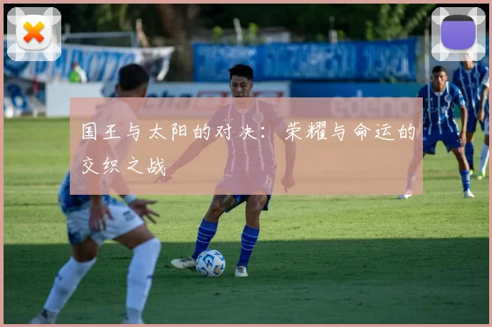 国王与太阳的对决：荣耀与命运的交织之战