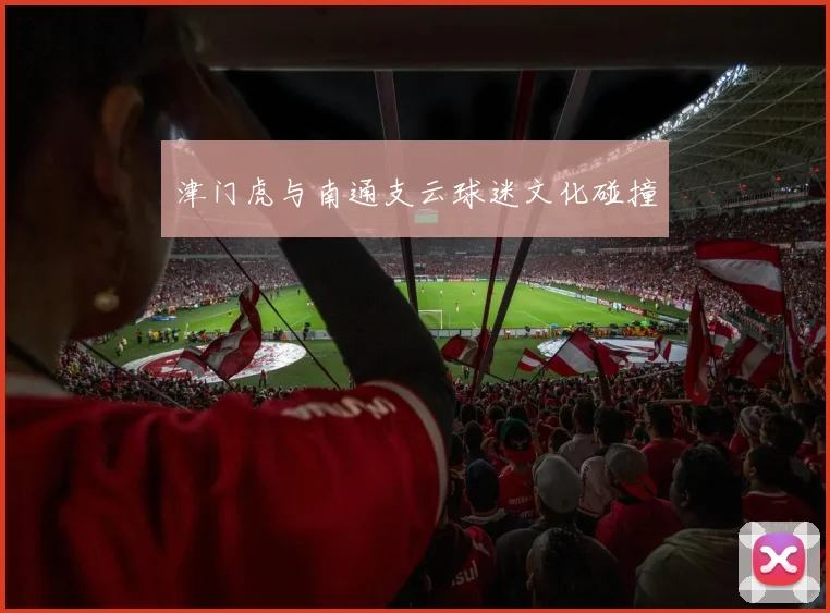 津门虎与南通支云球迷文化碰撞