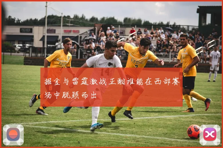 掘金与雷霆激战正酣谁能在西部赛场中脱颖而出