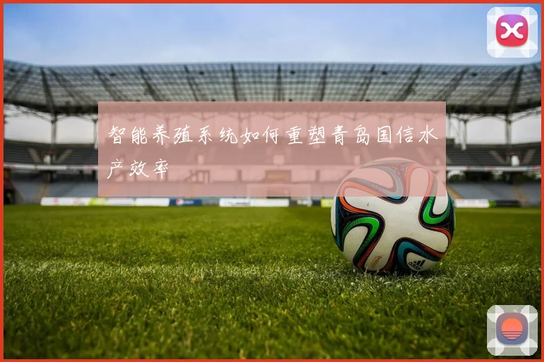 智能养殖系统如何重塑青岛国信水产效率