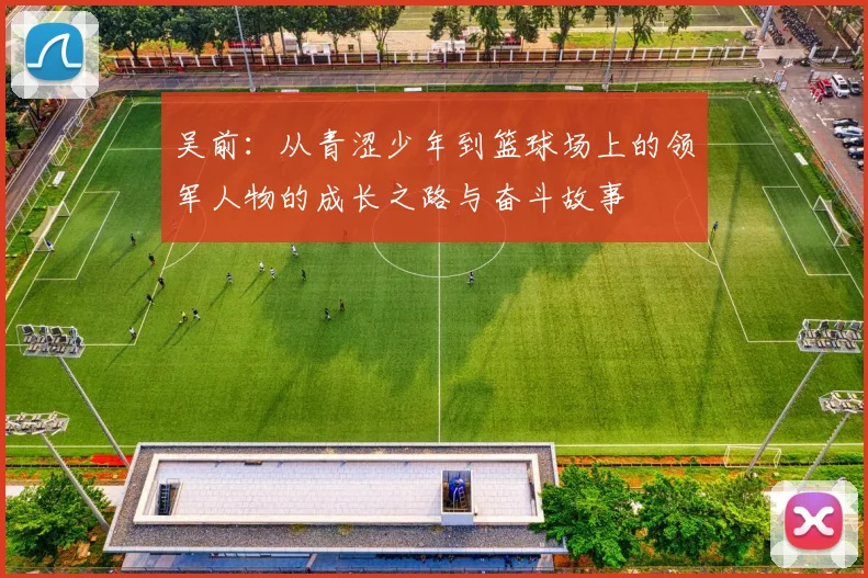 吴前：从青涩少年到篮球场上的领军人物的成长之路与奋斗故事