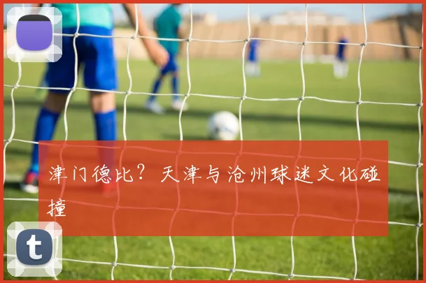 津门德比？天津与沧州球迷文化碰撞