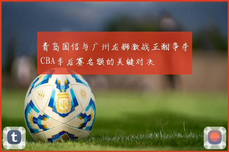 青岛国信与广州龙狮激战正酣争夺CBA季后赛名额的关键对决