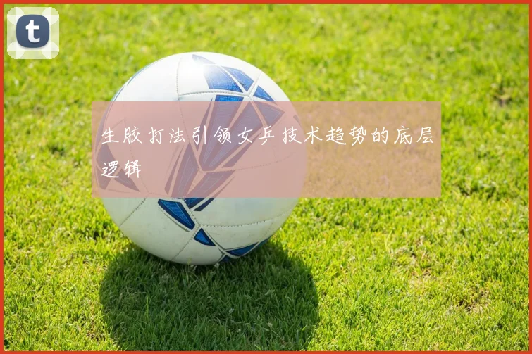 生胶打法引领女乒技术趋势的底层逻辑