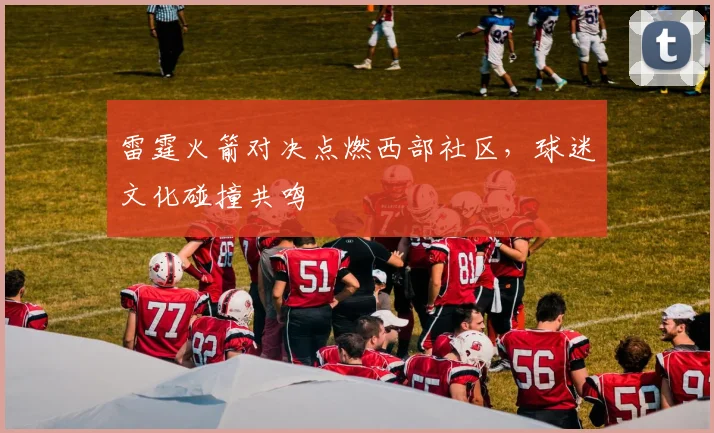 雷霆火箭对决点燃西部社区，球迷文化碰撞共鸣