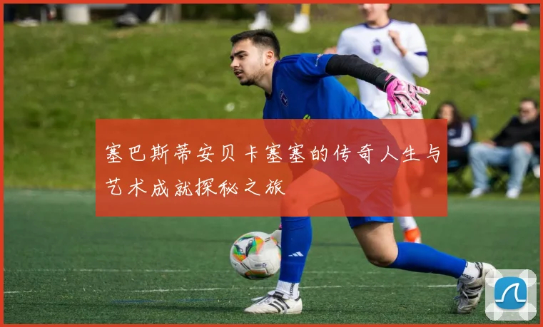 塞巴斯蒂安贝卡塞塞的传奇人生与艺术成就探秘之旅