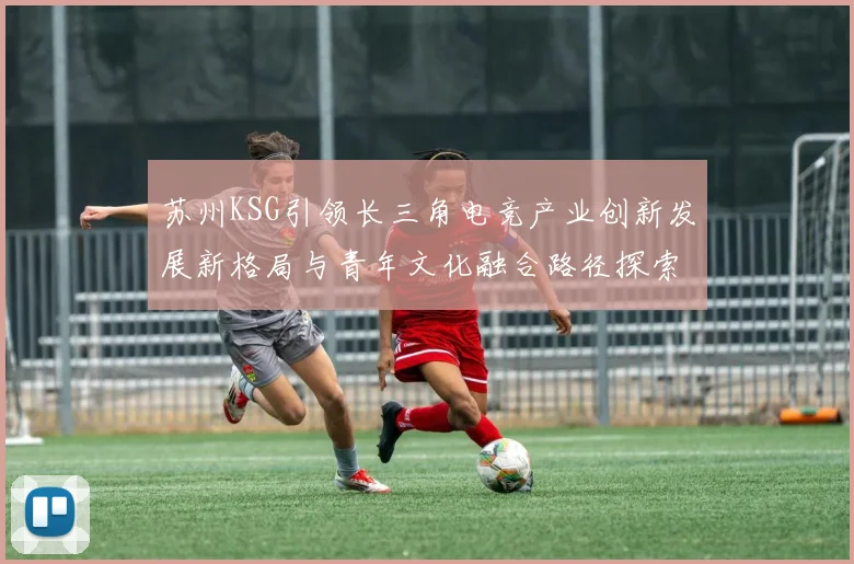 苏州KSG引领长三角电竞产业创新发展新格局与青年文化融合路径探索