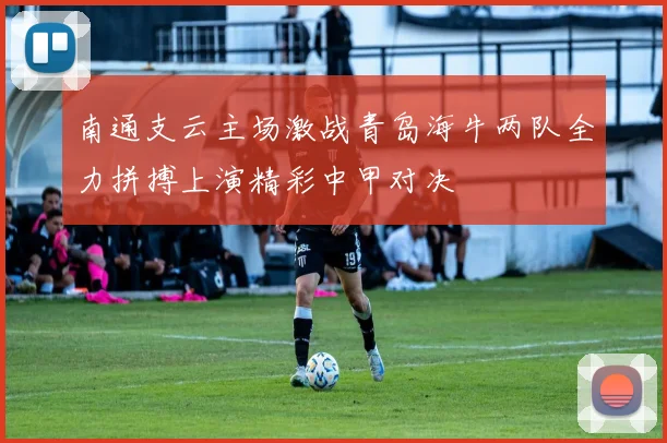 南通支云主场激战青岛海牛两队全力拼搏上演精彩中甲对决