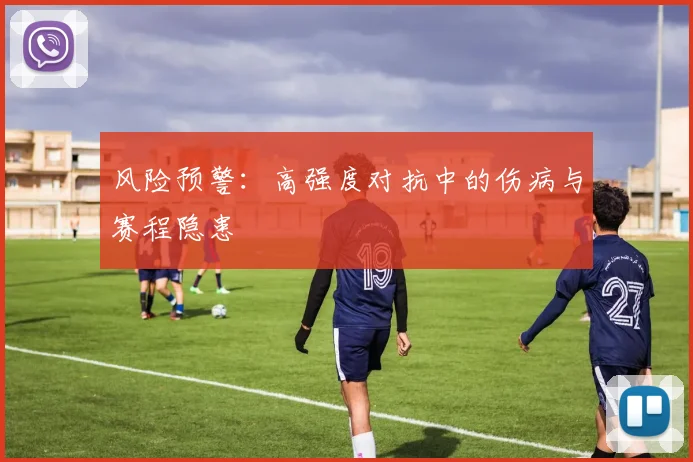 风险预警：高强度对抗中的伤病与赛程隐患