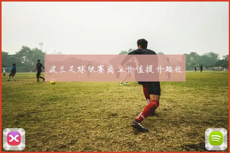 波兰足球联赛商业价值提升路径