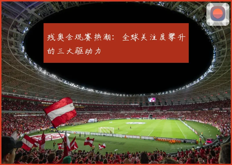 残奥会观赛热潮：全球关注度攀升的三大驱动力