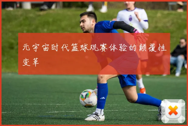元宇宙时代篮球观赛体验的颠覆性变革